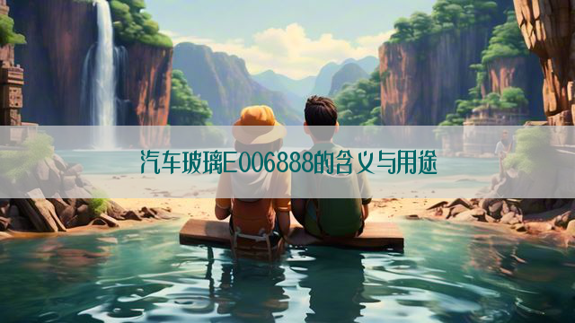 汽车玻璃E006888的含义与用途