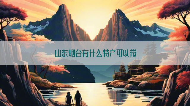 山东烟台有什么特产可以带